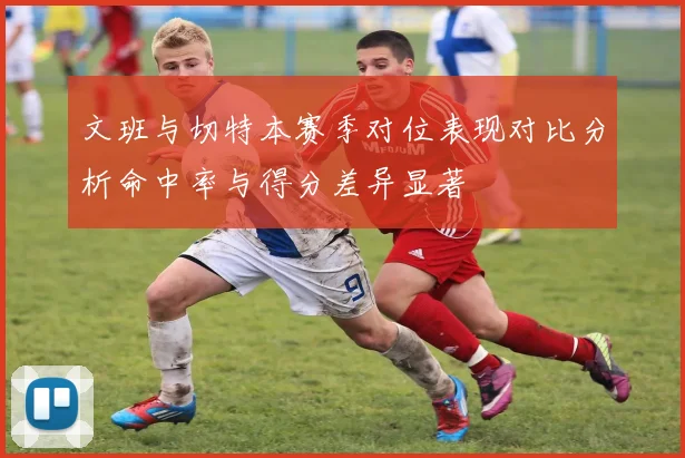 文班与切特本赛季对位表现对比分析命中率与得分差异显著