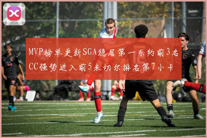 MVP榜单更新SGA稳居第一东约前3名CC强势进入前5米切尔排名第7小卡获提名