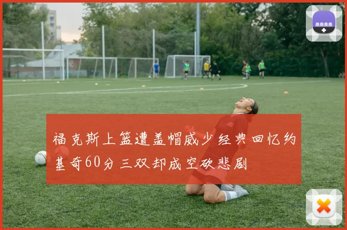 福克斯上篮遭盖帽威少经典回忆约基奇60分三双却成空砍悲剧