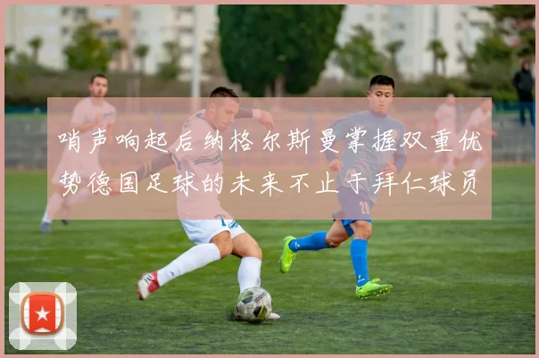 哨声响起后纳格尔斯曼掌握双重优势德国足球的未来不止于拜仁球员