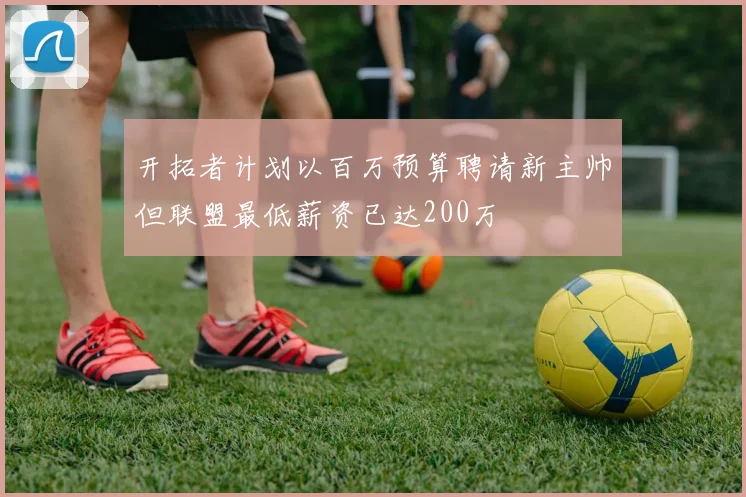 开拓者计划以百万预算聘请新主帅但联盟最低薪资已达200万