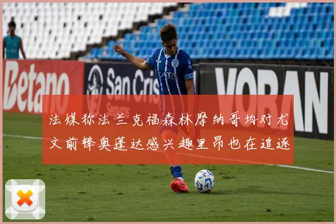 法媒称法兰克福森林摩纳哥均对尤文前锋奥蓬达感兴趣里昂也在追逐他
