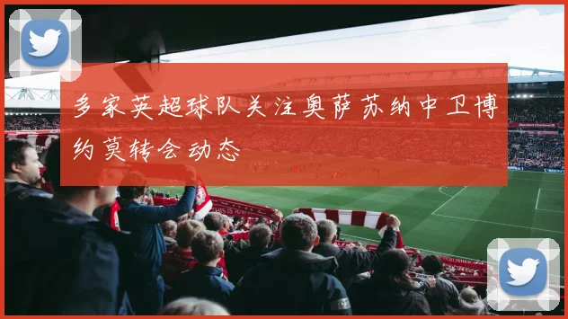 多家英超球队关注奥萨苏纳中卫博约莫转会动态