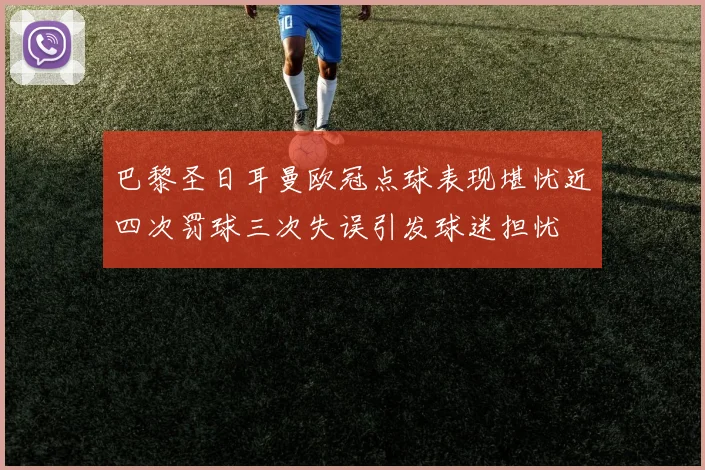 巴黎圣日耳曼欧冠点球表现堪忧近四次罚球三次失误引发球迷担忧