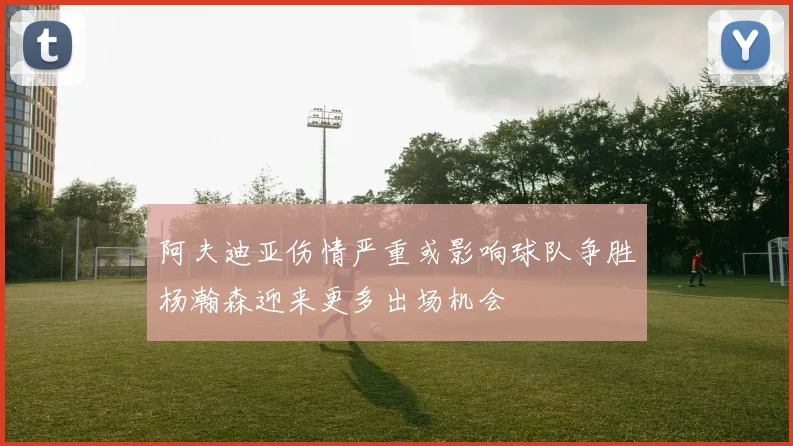 阿夫迪亚伤情严重或影响球队争胜杨瀚森迎来更多出场机会