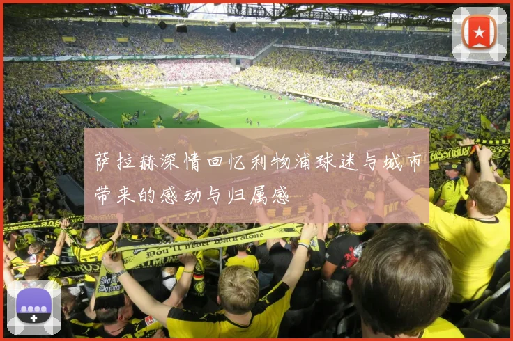 萨拉赫深情回忆利物浦球迷与城市带来的感动与归属感