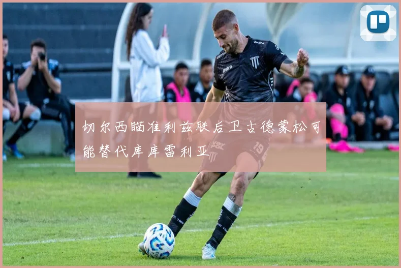 切尔西瞄准利兹联后卫古德蒙松可能替代库库雷利亚