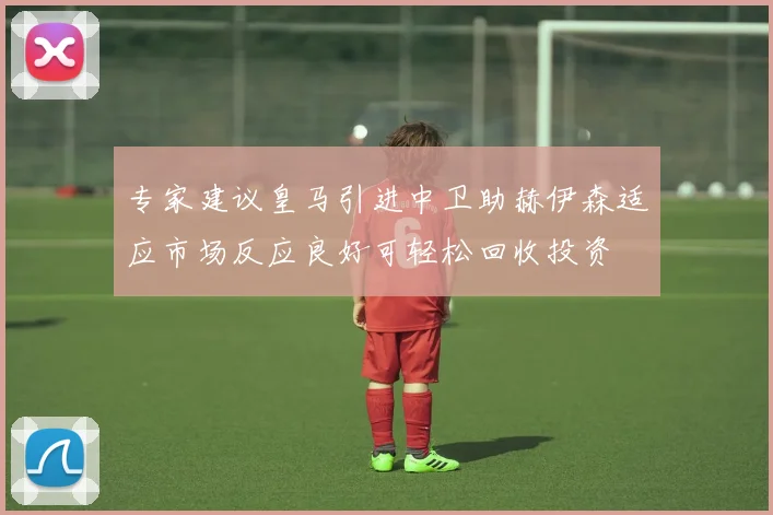 专家建议皇马引进中卫助赫伊森适应市场反应良好可轻松回收投资