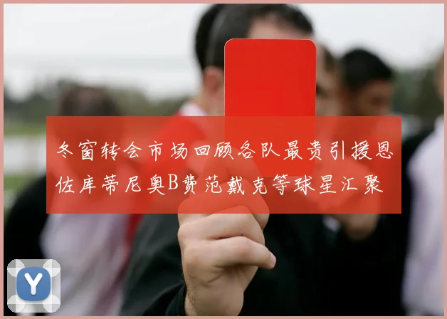 冬窗转会市场回顾各队最贵引援恩佐库蒂尼奥B费范戴克等球星汇聚