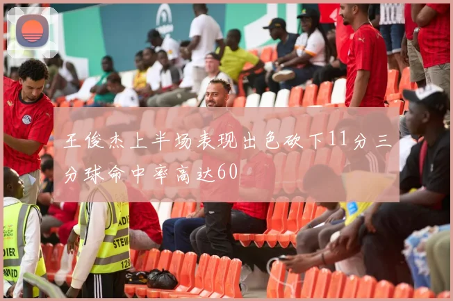 王俊杰上半场表现出色砍下11分三分球命中率高达60