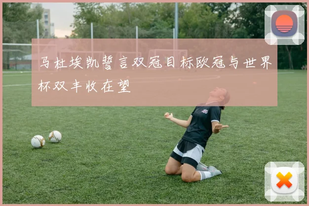 马杜埃凯誓言双冠目标欧冠与世界杯双丰收在望