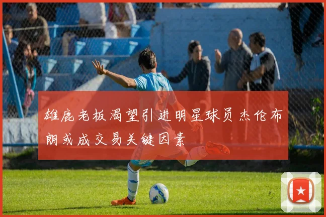 雄鹿老板渴望引进明星球员杰伦布朗或成交易关键因素