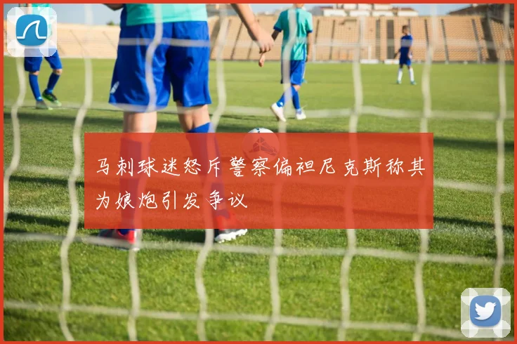 马刺球迷怒斥警察偏袒尼克斯称其为娘炮引发争议