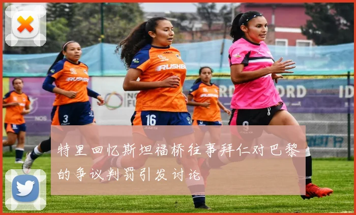 特里回忆斯坦福桥往事拜仁对巴黎的争议判罚引发讨论
