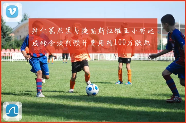拜仁慕尼黑与捷克斯拉维亚小将达成转会谈判预计费用约100万欧元