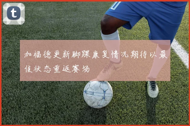 加福德更新脚踝康复情况期待以最佳状态重返赛场