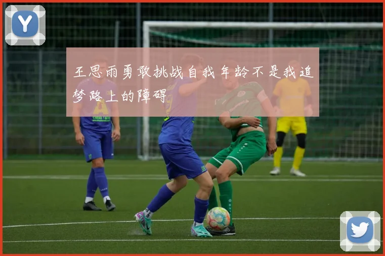 王思雨勇敢挑战自我年龄不是我追梦路上的障碍