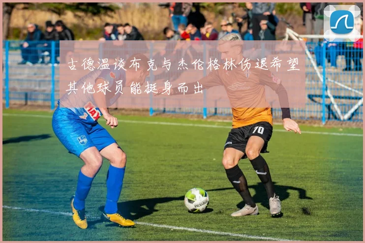 古德温谈布克与杰伦格林伤退希望其他球员能挺身而出