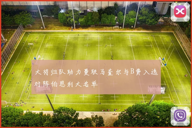大将归队助力曼联马奎尔与B费入选对阵伯恩利大名单